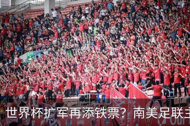 世界杯扩军再添铁票？南美足联主席暗示64队庆2030