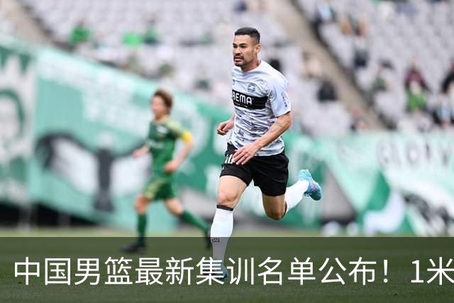 中国男篮最新集训名单公布！1米96冠军后卫新加盟