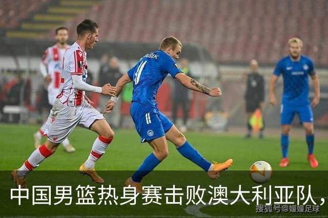 中国男篮热身赛击败澳大利亚队，王俊杰砍下23分，杨瀚森缺阵