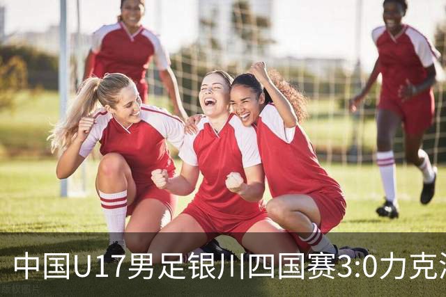 中国U17男足银川四国赛3:0力克澳大利亚