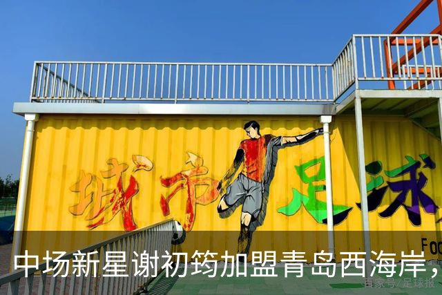中场新星谢初筠加盟青岛西海岸，预示着中国男足年轻一代的希望