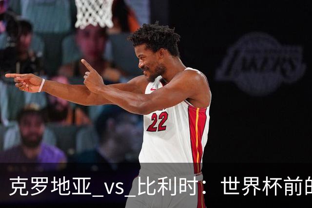 克罗地亚 vs 比利时：世界杯前的终极热身，谁能笑到最后？