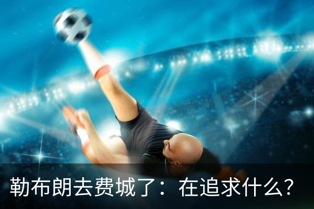 勒布朗去费城了：在追求什么？