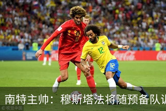 南特主帅：穆斯塔法将随预备队训练至转会窗关闭