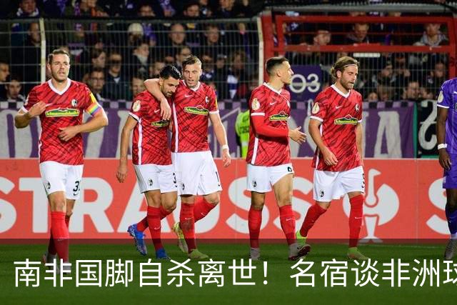 南非国脚自杀离世！名宿谈非洲球员压力：足球从不是爱好而是出路