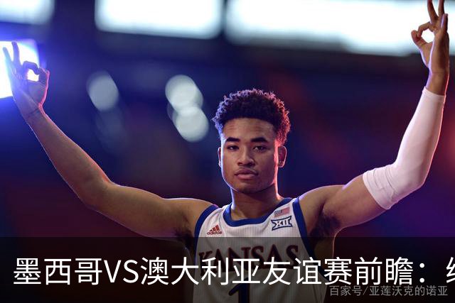 墨西哥VS澳大利亚友谊赛前瞻：练兵为主，别指望太多