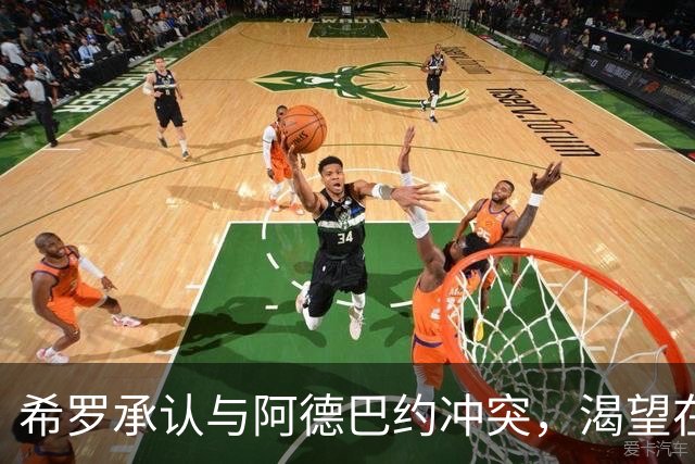 希罗承认与阿德巴约冲突，渴望在雄鹿"创造特别的东西"