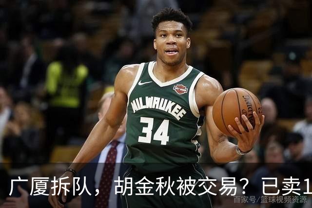 广厦拆队，胡金秋被交易？已卖1人，下家3选1，孙铭徽或也离队