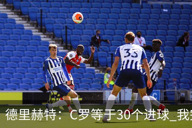 德里赫特：C罗等于30个进球 我完全专注于尤文