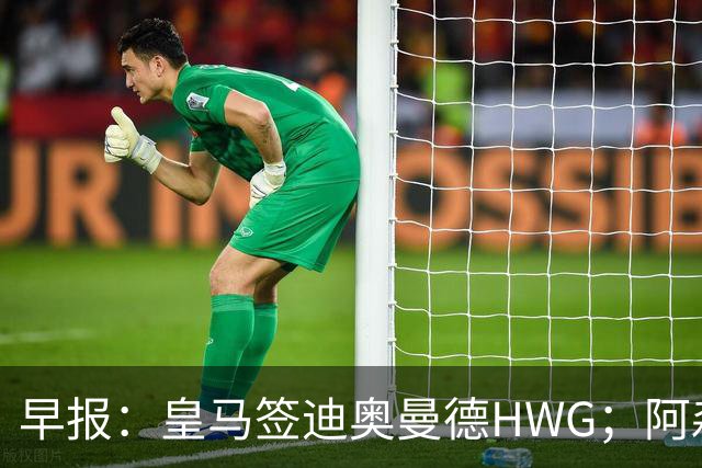 早报：皇马签迪奥曼德HWG；阿森纳为维尼修斯准备重磅合同