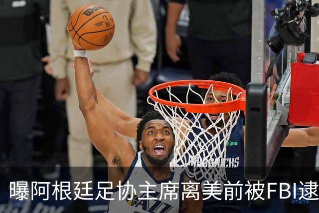 曝阿根廷足协主席离美前被FBI逮捕 涉嫌在美洗钱和欺诈