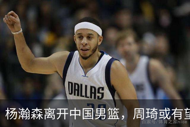 杨瀚森离开中国男篮，周琦或有望重返国家队