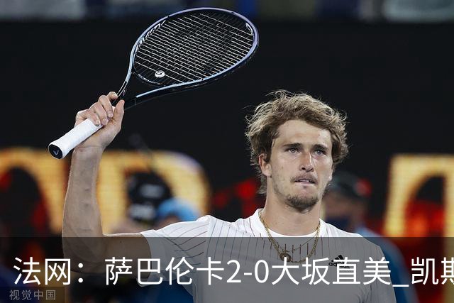 法网：萨巴伦卡2-0大坂直美 凯斯1-2斯内德无缘八强
