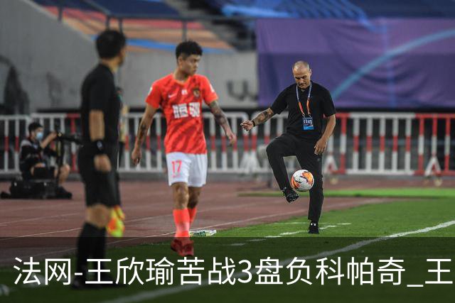 法网-王欣瑜苦战3盘负科帕奇 王曦雨收退赛礼首进32强