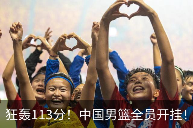 狂轰113分！中国男篮全员开挂！再见了，高诗岩！