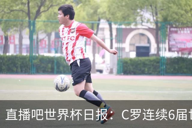 直播吧世界杯日报：C罗连续6届世界杯破门创纪录！哥伦比亚出线