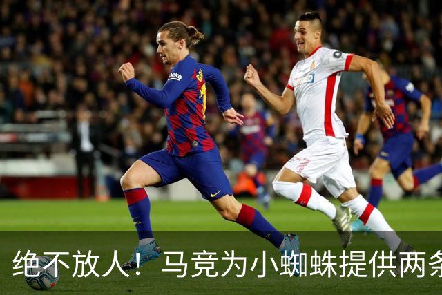 绝不放人！马竞为小蜘蛛提供两条路：寻求原谅留队或离开西甲