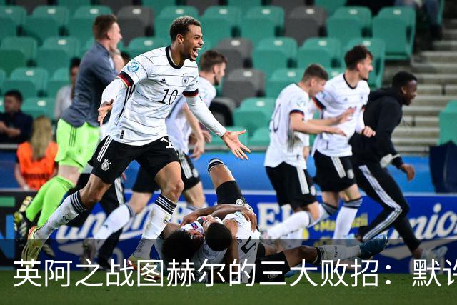 英阿之战图赫尔的三大败招：默许退守自废武功