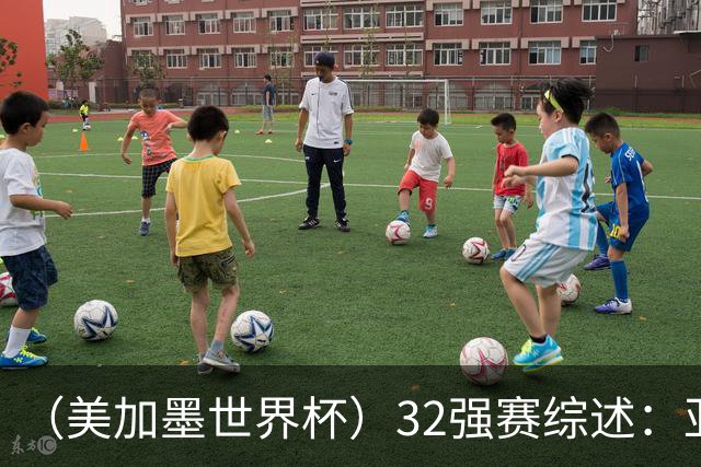 （美加墨世界杯）32强赛综述：亚足联球队全军覆没 “金靴”之争升温