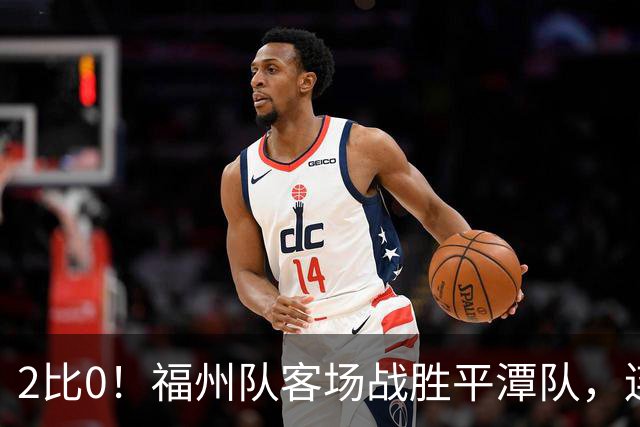 2比0！福州队客场战胜平潭队，连胜势头不减！
