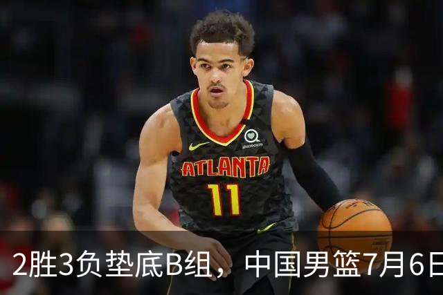 2胜3负垫底B组，中国男篮7月6日生死战打中国台北，郭导必须调整