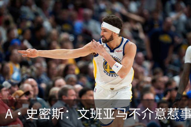 A·史密斯：文班亚马不介意惹事&喷垃圾话 甚至把切特打怕了