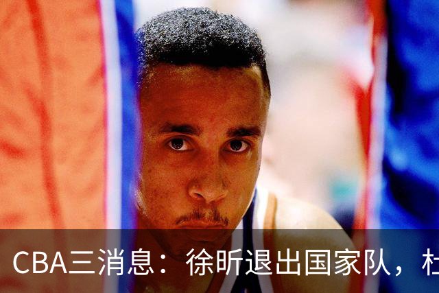 CBA三消息：徐昕退出国家队，杜润旺有情有义，辽宁培养郭艾伦接班人