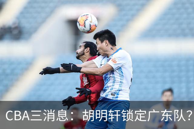 CBA三消息：胡明轩锁定广东队？徐昕没有被买断，新主帅即将到岗