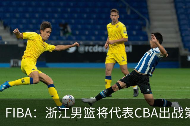 FIBA：浙江男篮将代表CBA出战第33届洲际杯