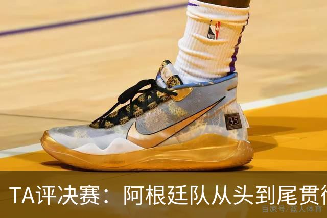 TA评决赛：阿根廷队从头到尾贯彻了自身风格，满是阴损动作