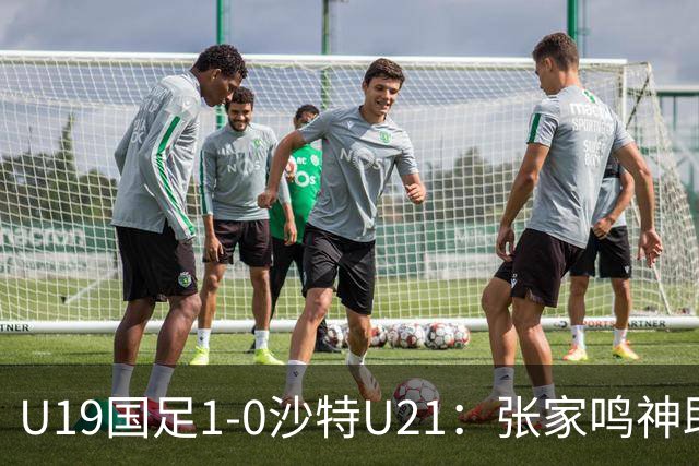 U19国足1-0沙特U21：张家鸣神助攻，后防乌龙助力胜利！
